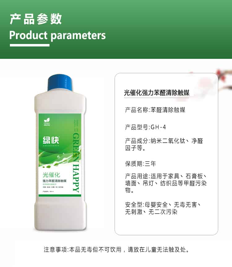 產(chǎn)品參數(shù)，product parameters，光催化強(qiáng)力苯醛清除觸媒，產(chǎn)品名稱，苯醛清除觸媒，產(chǎn)品型號(hào)，GH-4，產(chǎn)品成分，納米二氧化鈦丶凈醛因子等，保質(zhì)期三年，產(chǎn)品用途適用于家具丶石膏板丶?jí)γ尕嫉鯚糌技徔椘返燃兹┪廴疚?，安安安全型，母嬰安全丶無毒無害丶無刺激丶無二次污染，注意事項(xiàng)，本品無毒但不可飲用，
